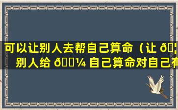 可以让别人去帮自己算命（让 🦈 别人给 🐼 自己算命对自己有伤害吗）